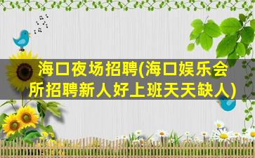 海口夜场招聘(海口娱乐会所招聘新人好上班天天缺人)