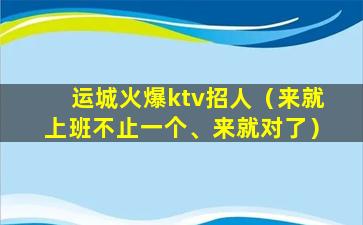 运城火爆ktv招人（来就上班不止一个、来就对了）