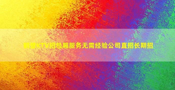 鹤壁KTV招包厢服务无需经验公司直招长期招